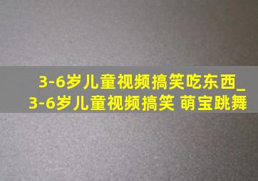 3-6岁儿童视频搞笑吃东西_3-6岁儿童视频搞笑 萌宝跳舞